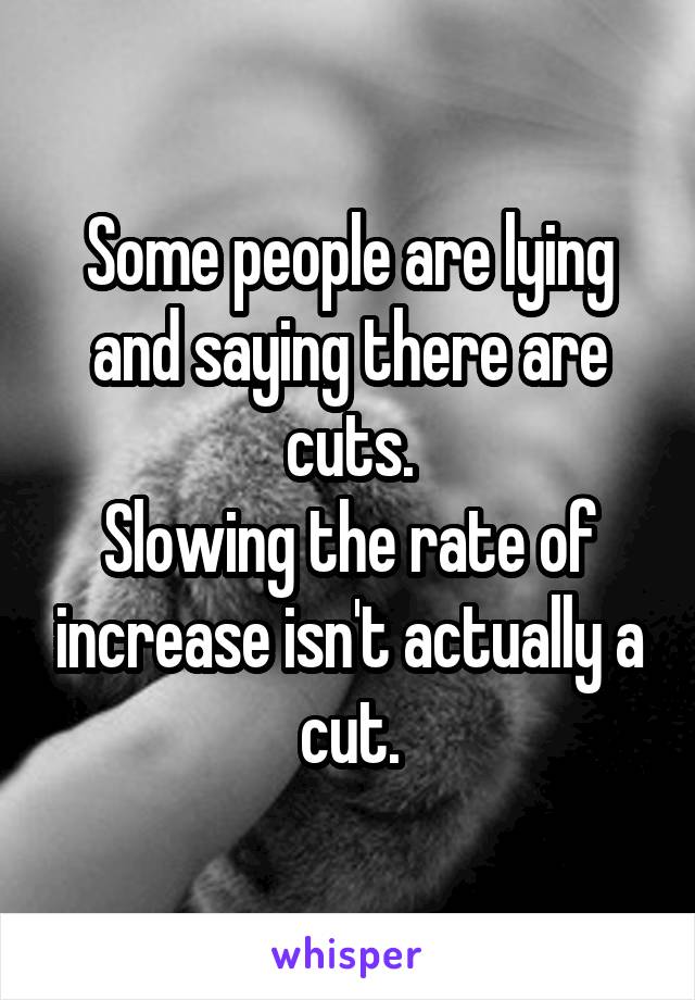 Some people are lying and saying there are cuts.
Slowing the rate of increase isn't actually a cut.