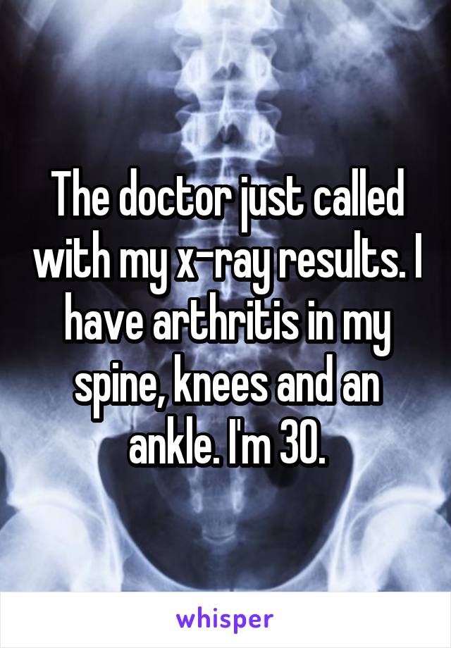 The doctor just called with my x-ray results. I have arthritis in my spine, knees and an ankle. I'm 30.