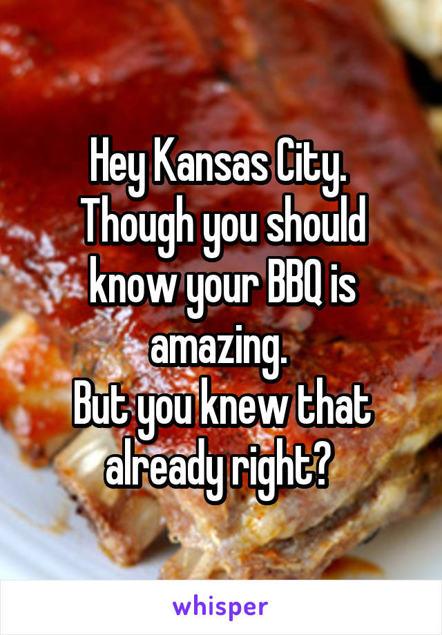 Hey Kansas City. 
Though you should know your BBQ is amazing. 
But you knew that already right? 