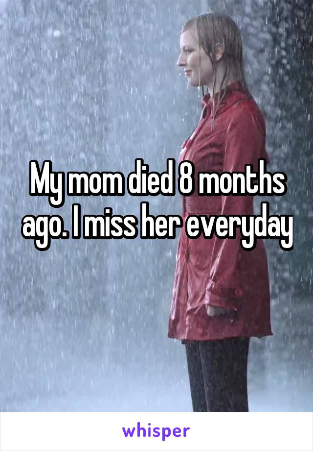 My mom died 8 months ago. I miss her everyday 