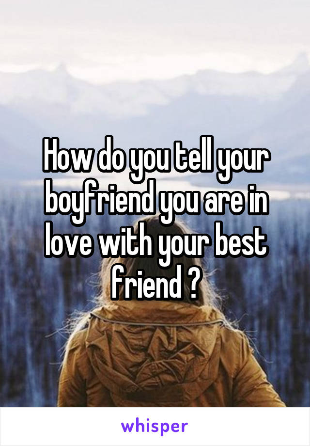 How do you tell your boyfriend you are in love with your best friend ?