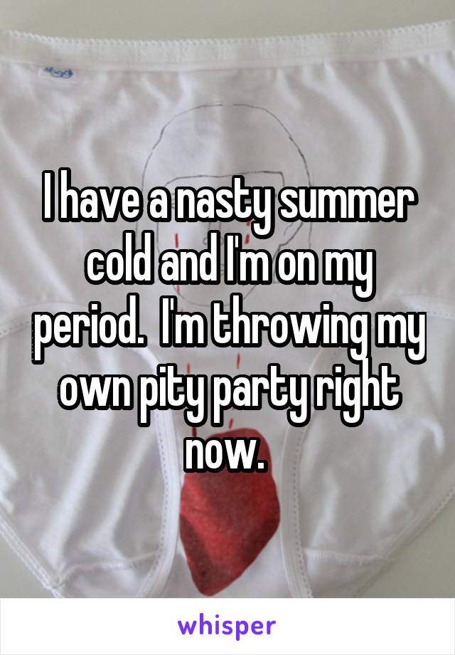 I have a nasty summer cold and I'm on my period.  I'm throwing my own pity party right now. 