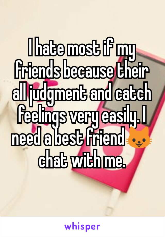 I hate most if my friends because their all judgment and catch feelings very easily. I need a best friend🐱chat with me.