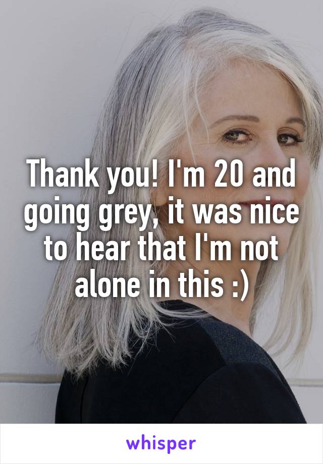 Thank you! I'm 20 and going grey, it was nice to hear that I'm not alone in this :)