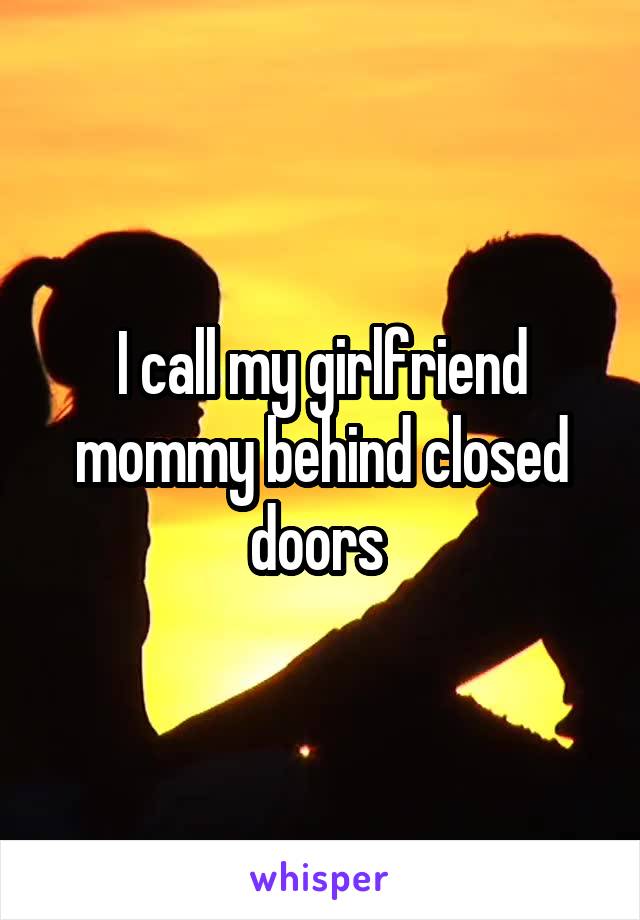 I call my girlfriend mommy behind closed doors 