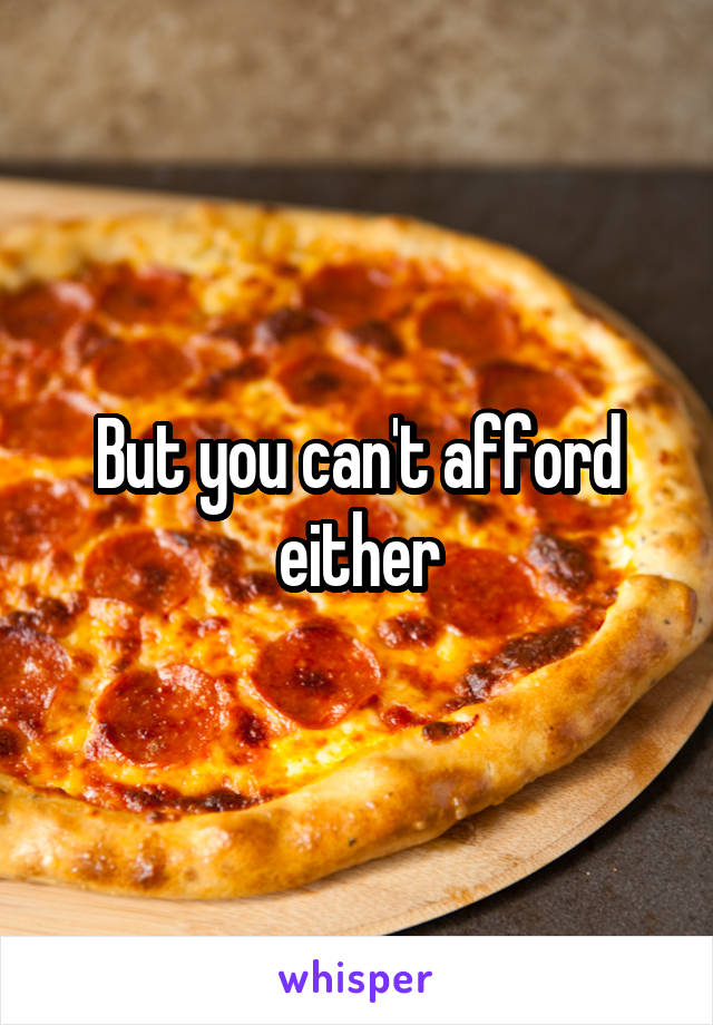 But you can't afford either