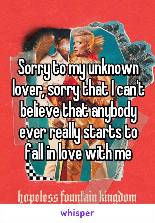 Sorry to my unknown lover, sorry that I can't believe that anybody ever really starts to fall in love with me