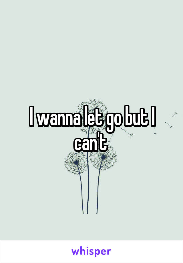 I wanna let go but I can't 