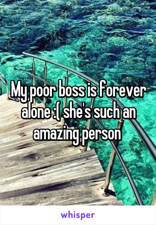 My poor boss is forever alone :( she's such an amazing person 