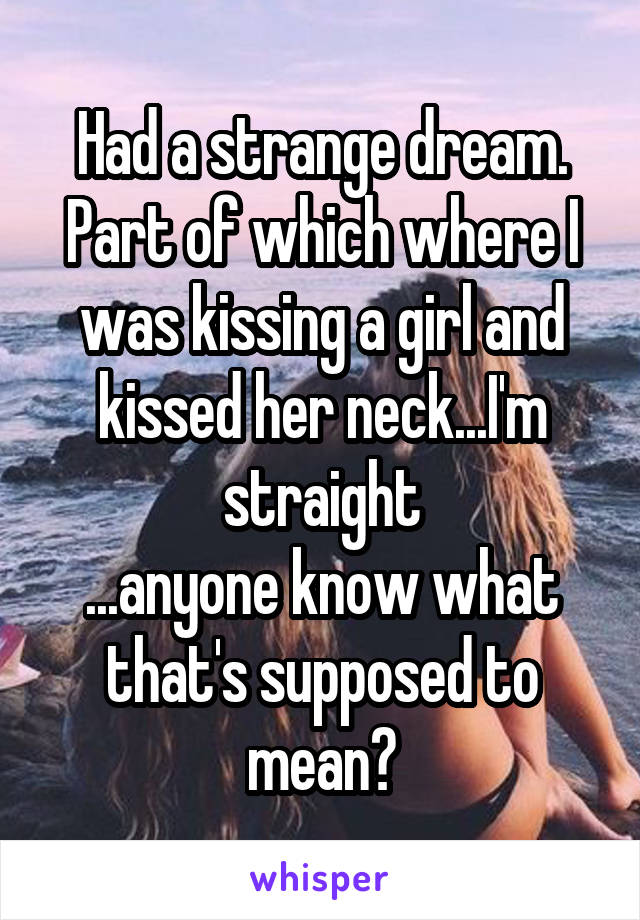 Had a strange dream. Part of which where I was kissing a girl and kissed her neck...I'm straight
...anyone know what that's supposed to mean?