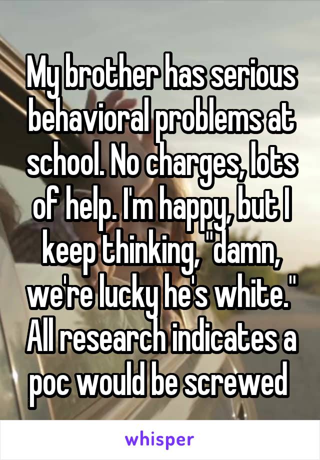 My brother has serious behavioral problems at school. No charges, lots of help. I'm happy, but I keep thinking, "damn, we're lucky he's white." All research indicates a poc would be screwed 