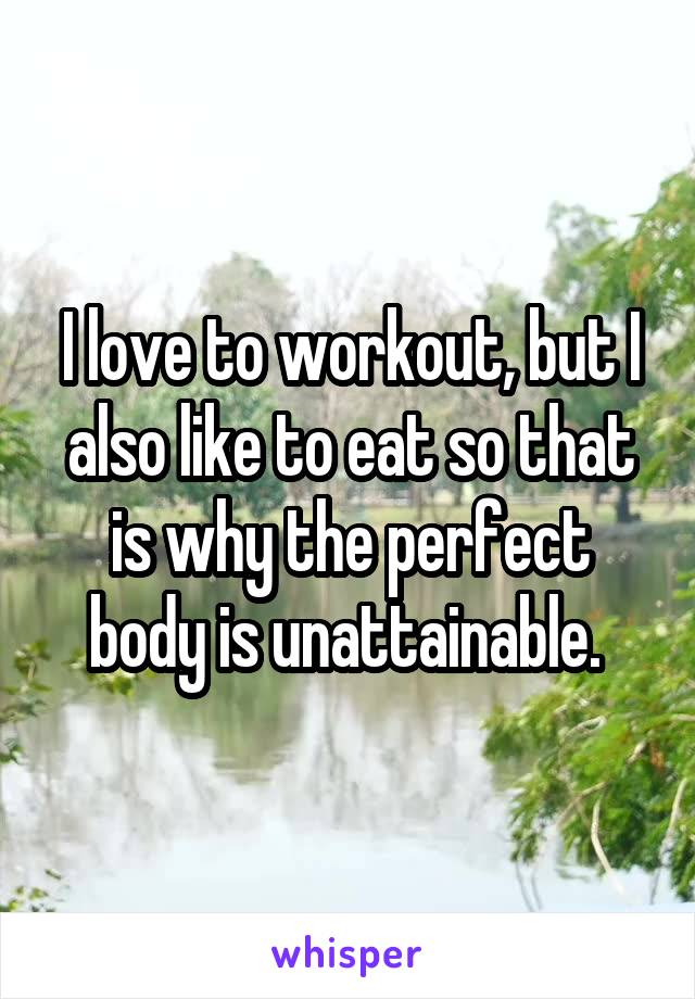 I love to workout, but I also like to eat so that is why the perfect body is unattainable. 