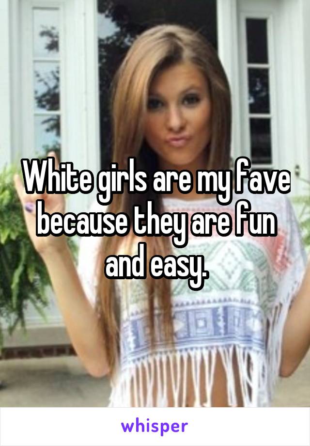 White girls are my fave because they are fun and easy.