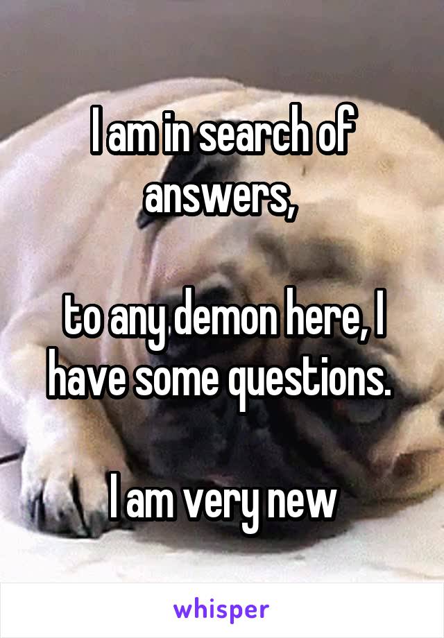 I am in search of answers, 

to any demon here, I have some questions. 

I am very new