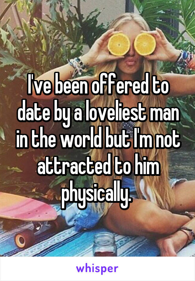 I've been offered to date by a loveliest man in the world but I'm not attracted to him physically. 