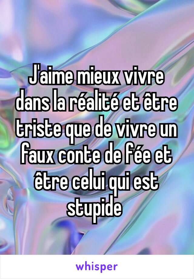 J'aime mieux vivre dans la réalité et être triste que de vivre un faux conte de fée et être celui qui est stupide 