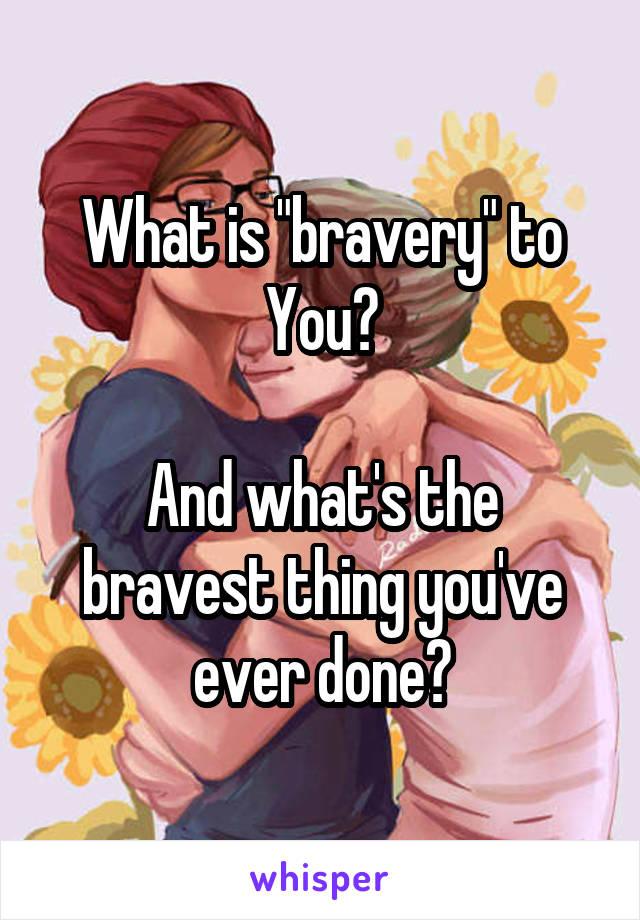 What is "bravery" to You?

And what's the bravest thing you've ever done?