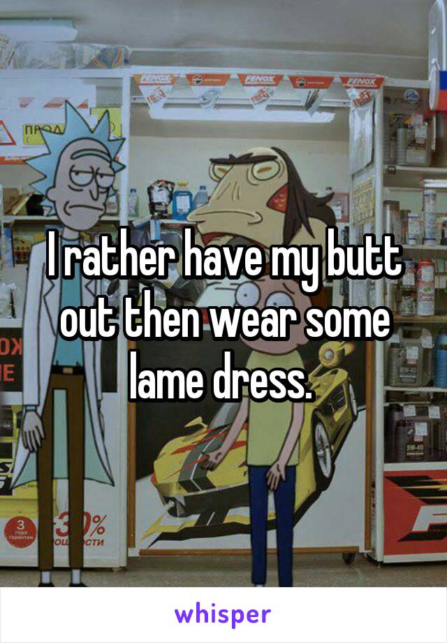 I rather have my butt out then wear some lame dress. 