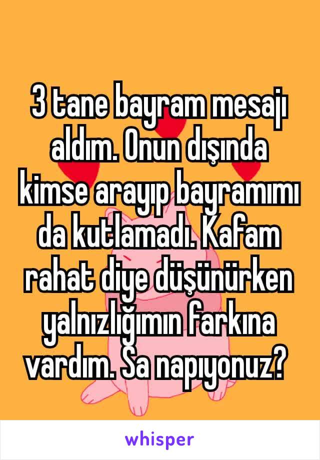 3 tane bayram mesajı aldım. Onun dışında kimse arayıp bayramımı da kutlamadı. Kafam rahat diye düşünürken yalnızlığımın farkına vardım. Sa napıyonuz? 