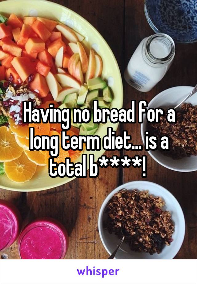 Having no bread for a long term diet... is a total b****! 