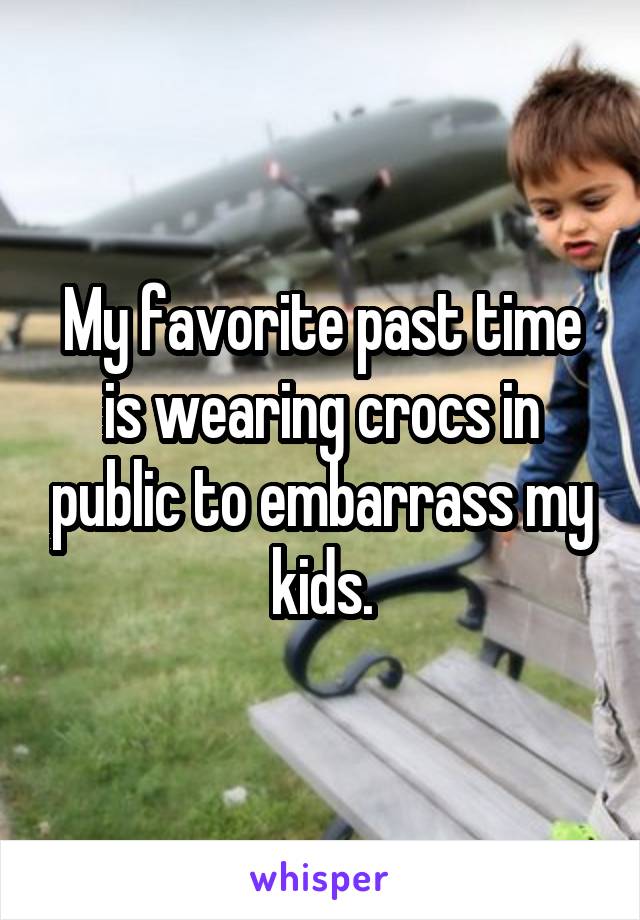My favorite past time is wearing crocs in public to embarrass my kids.