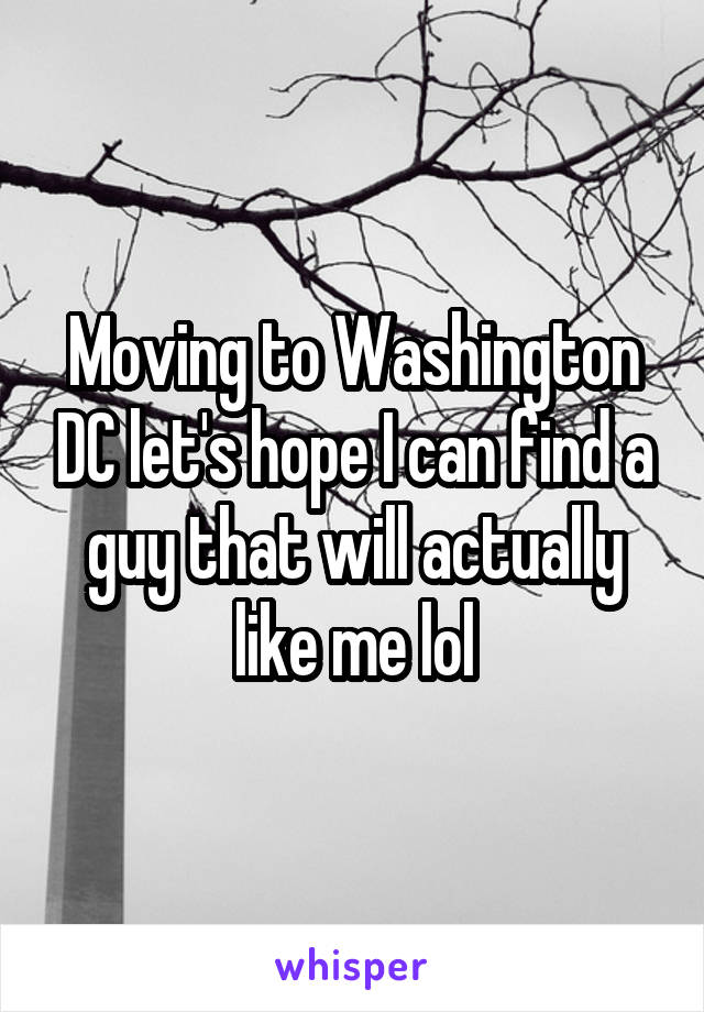 Moving to Washington DC let's hope I can find a guy that will actually like me lol