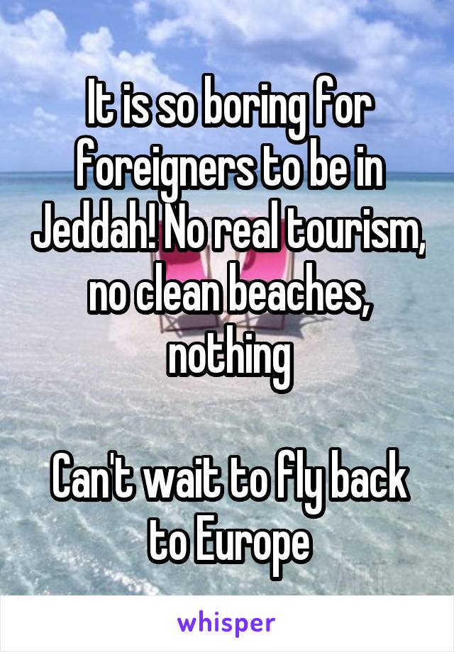 It is so boring for foreigners to be in Jeddah! No real tourism, no clean beaches, nothing

Can't wait to fly back to Europe