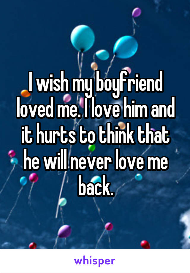 I wish my boyfriend loved me. I love him and it hurts to think that he will never love me back.