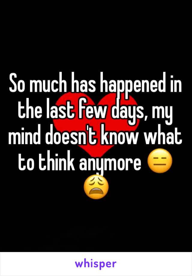 So much has happened in the last few days, my mind doesn't know what to think anymore 😑😩