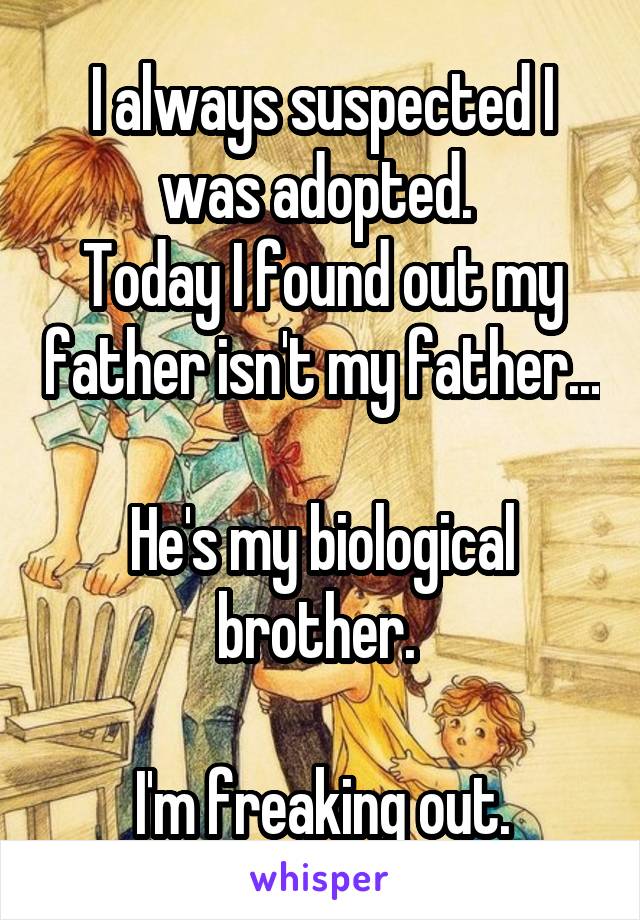 I always suspected I was adopted. 
Today I found out my father isn't my father...

He's my biological brother. 

I'm freaking out.