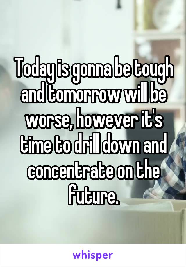 Today is gonna be tough and tomorrow will be worse, however it's time to drill down and concentrate on the future.