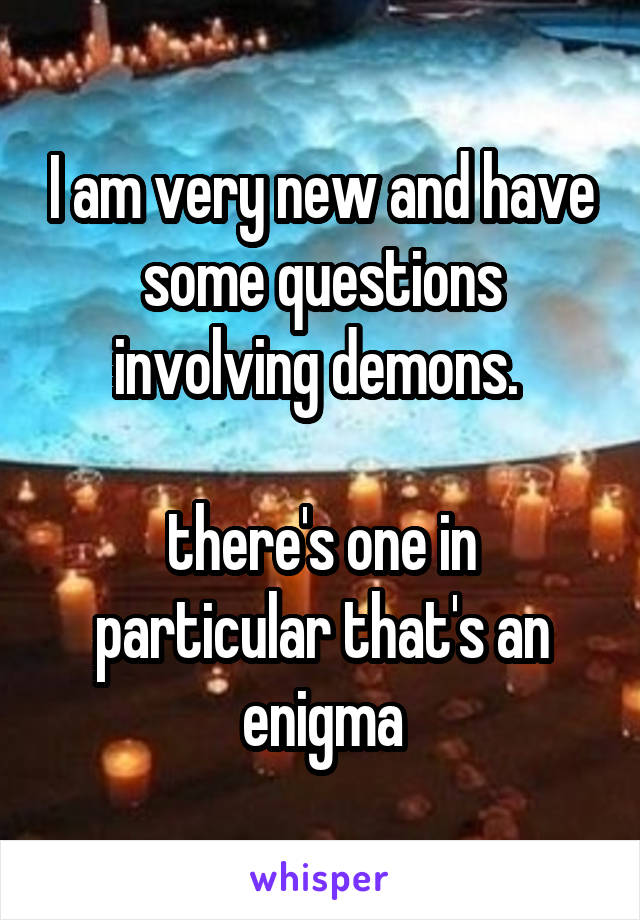 I am very new and have some questions involving demons. 

there's one in particular that's an enigma