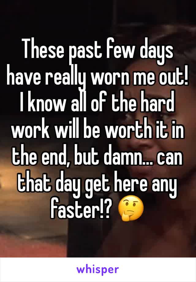 These past few days have really worn me out! I know all of the hard work will be worth it in the end, but damn... can that day get here any faster!? 🤔