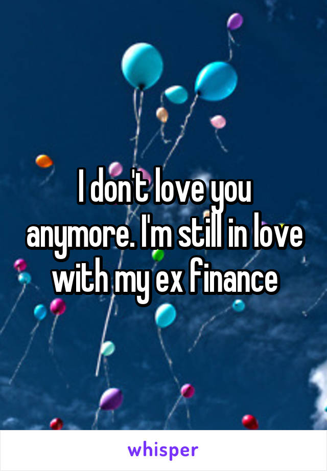 I don't love you anymore. I'm still in love with my ex finance