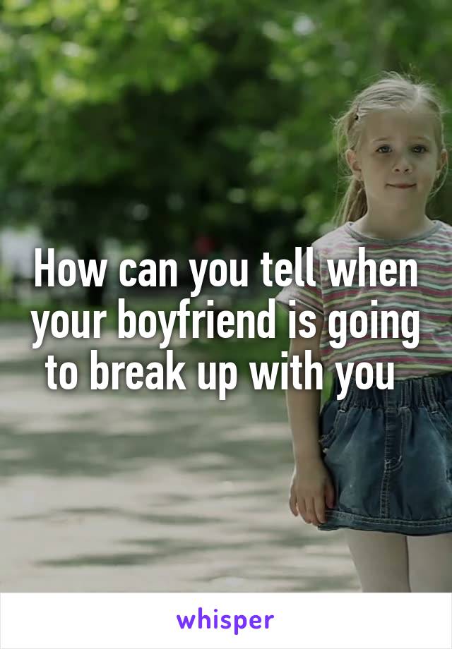 How can you tell when your boyfriend is going to break up with you 