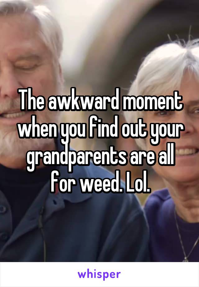 The awkward moment when you find out your grandparents are all for weed. Lol.