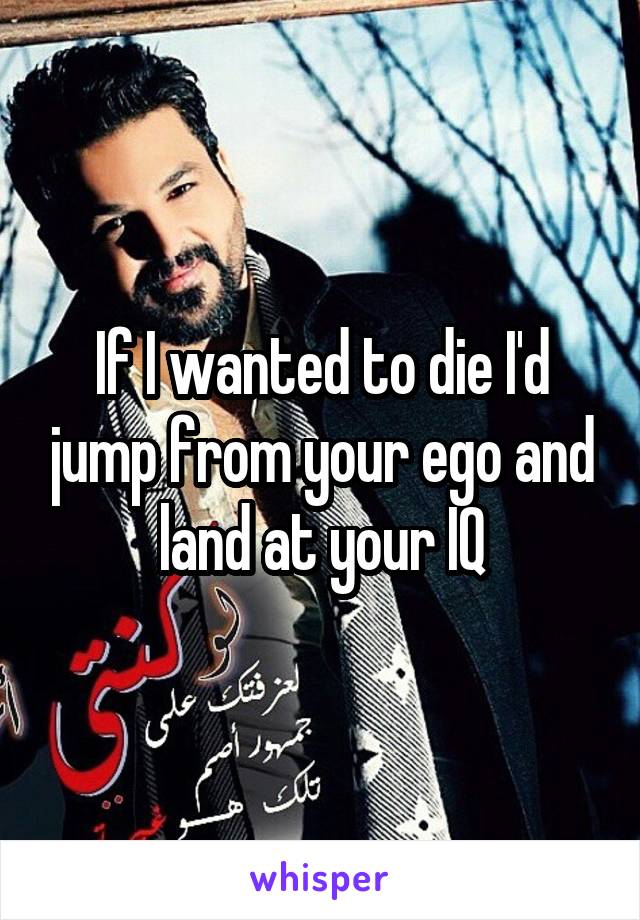 If I wanted to die I'd jump from your ego and land at your IQ