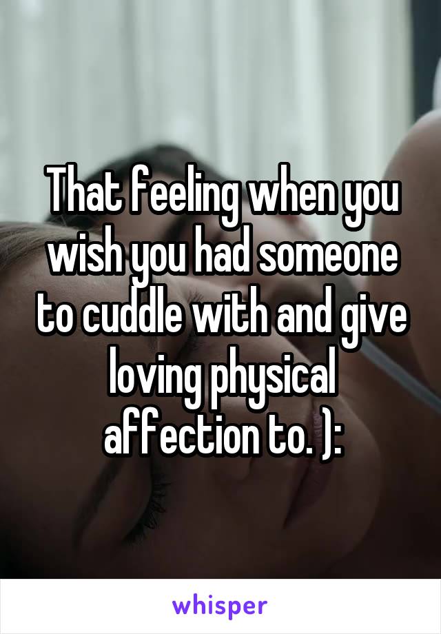 That feeling when you wish you had someone to cuddle with and give loving physical affection to. ):