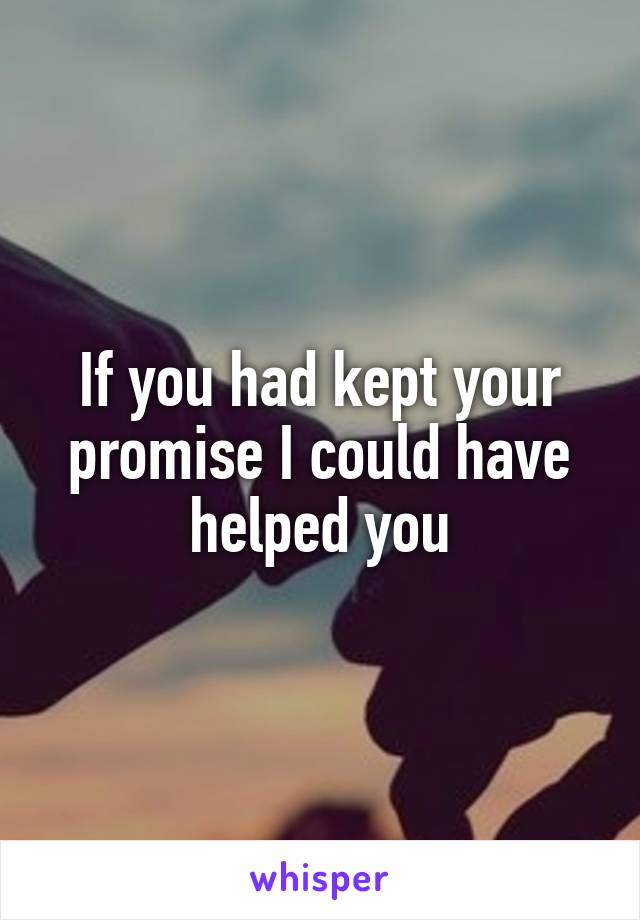 If you had kept your promise I could have helped you