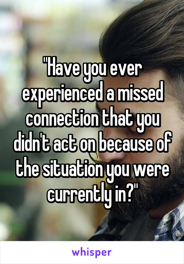 "Have you ever experienced a missed connection that you didn't act on because of the situation you were currently in?"