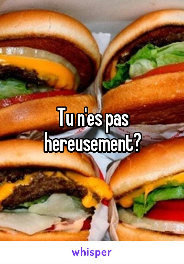 Tu n'es pas hereusement?