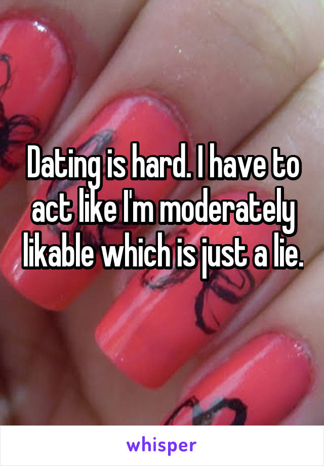 Dating is hard. I have to act like I'm moderately likable which is just a lie. 