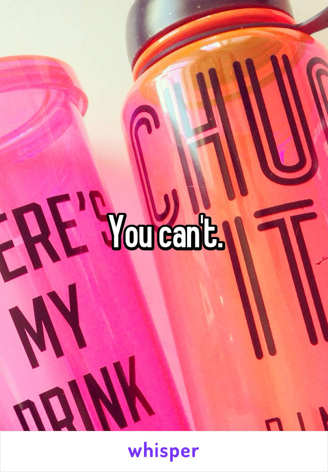 You can't.