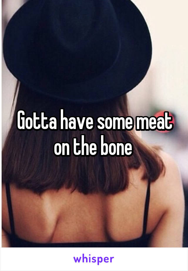 Gotta have some meat on the bone 