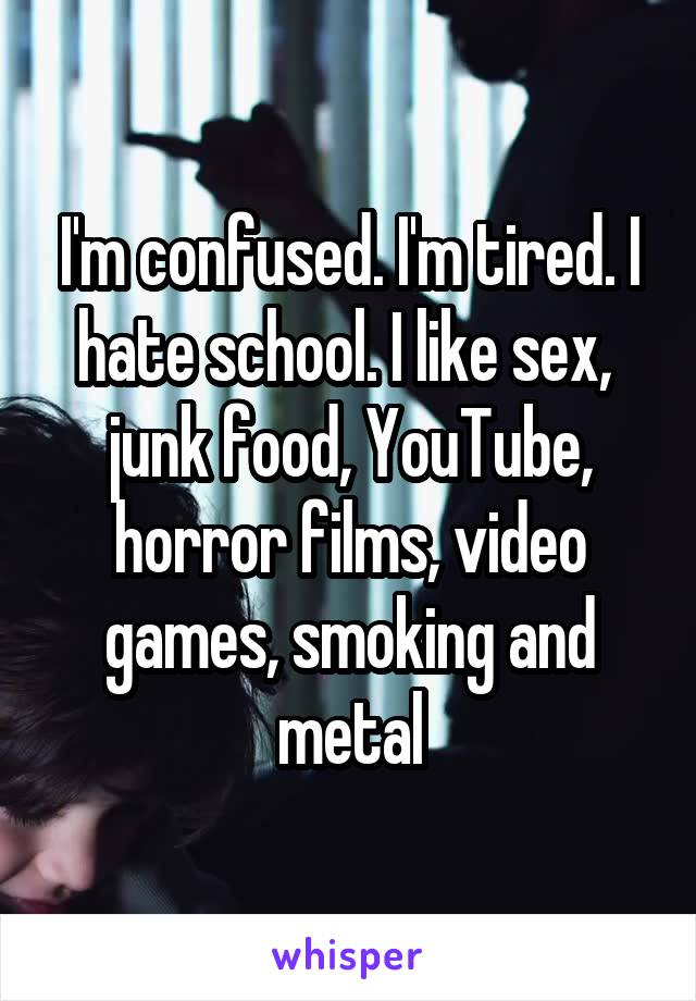 I'm confused. I'm tired. I hate school. I like sex,  junk food, YouTube, horror films, video games, smoking and metal