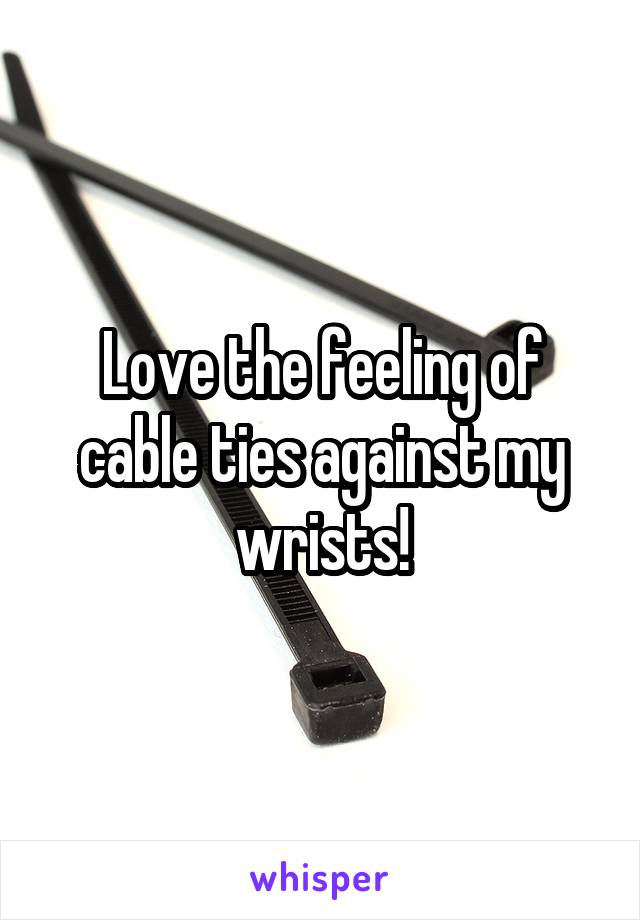 Love the feeling of cable ties against my wrists!