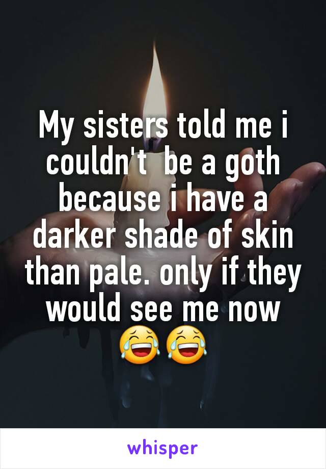 My sisters told me i couldn't  be a goth because i have a darker shade of skin than pale. only if they would see me now 😂😂