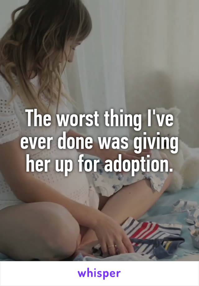 The worst thing I've ever done was giving her up for adoption.