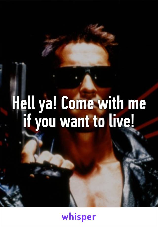 Hell ya! Come with me if you want to live!