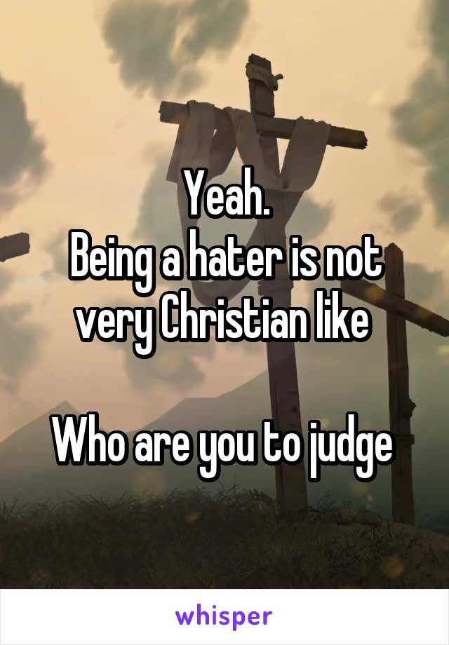 Yeah.
Being a hater is not very Christian like 

Who are you to judge 